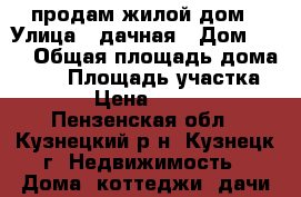 продам жилой дом › Улица ­ дачная › Дом ­ 29 › Общая площадь дома ­ 45 › Площадь участка ­ 798 › Цена ­ 750 000 - Пензенская обл., Кузнецкий р-н, Кузнецк г. Недвижимость » Дома, коттеджи, дачи продажа   